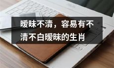推荐大家了解的生肖,因为它们容易在关系中出现暧昧不清、不清不楚的情况