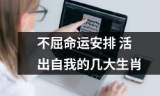 顶住命运的考验，摆脱宿命的桎梏，迈向自我成长的道路——揭秘不屈于命运安排的几大优秀生肖人士
