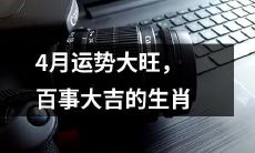 四月运势亨通，百事顺遂之生肖透露的好兆头
