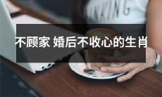 还在婚后放纵的不顾家生肖，拒绝收心回归家庭！