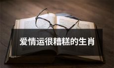 拥有不佳爱情运势的十二生肖:遭遇情感波折与挫折的星座