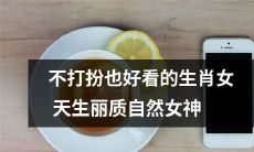 生肖女神，自然丽质天生好看，不需打扮！