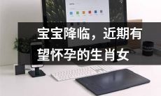 预测：即将迎来宝宝的好消息，这些生肖女孩或将在近期受孕成功！