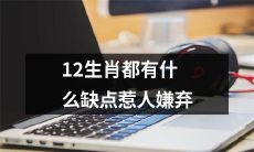 揭秘12生肖人的缺点和不足，引起人们的厌恶和嫌弃