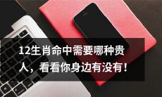 探寻12生肖中必不可少的贵人: 找出在你身边的那个人!