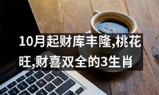 10月开始，这3个生肖将经历财源滚滚、好运连连、财富和幸福双丰收的喜乐时期！