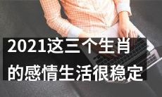 2021年，这三种属相的情感状态非常平稳和稳定