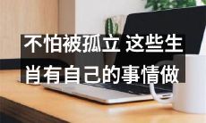 无惧独处之际,这些十二生肖迎来了独特的生活体验与事业发展