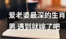 认识爱老婆最深的生肖男，如果你想成为他的妻子，那就不要错过这个机会！