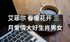 艾菲尔塔春暖花开，三月情人大好时光，十二生肖男女爱情到来