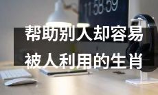 生肖中容易被人利用、却乐于助人的人如何自保？