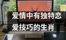 十二生肖中有独特恋爱技巧闪耀爱情之路