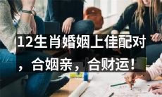 寻找婚姻上的完美匹配：12生肖合姻亲，共同创造美好的财富运！