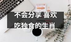 不善于分享的生肖，偏好独食，并享受独自品尝美食的乐趣