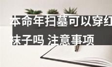 在本命年扫墓时，是否可以穿红色袜子？有哪些需要特别注意的事项呢？