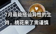 7月最具搭讪异性潜力的星座，但需谨慎，桃花旺盛，稳住心态才能收获真正的恋爱好运