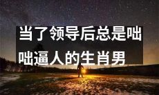 从普通员工到领导岗位后咄咄逼人的行为表现：一个令人头疼的生肖男
