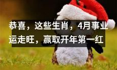 沾喜气啦！4月事业运走旺，这些生肖恭喜赢取开年首个红利