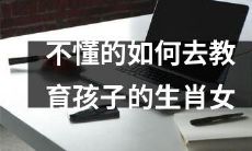 如何在教育孩子时理解不熟悉生肖女性的方式和方法？
