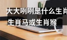 那些大大咧咧的人，是属于生肖马还是生肖猴呢？