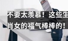 不要太眼红!这十二生肖中的女性拥有让人羡慕的幸运!