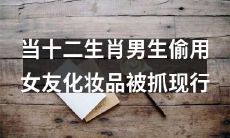 当一十二生肖男生因偷用女友化妆品被现行抓获时的惊恐表情瞬间定格