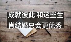 建立彼此成就的婚姻,选择这些生肖作为伴侣只会更加优秀