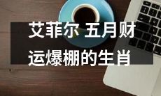 五月财运爆棚的生肖：达到艾菲尔式的财富观的秘诀！