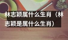 请问林志颖是哪个属相？