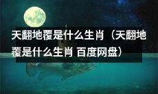天翻地覆是哪个属相？有哪些解释？可以通过百度网盘获得答案！