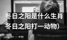 什么生肖是冬日之阳？（将“冬日之阳打一动物”省略）