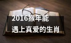 2016年,哪些生肖有机会在猴年遇到真爱?
