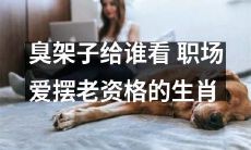 谁会被这种臭架子所吸引？揭秘职场中热爱炫耀老资格的十二生肖