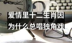 为何十二生肖在爱情中总是演唱独角戏？探索十二生肖在恋爱中的行为模式