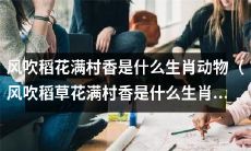 风吹稻花满村香，你能猜出这个谜语的答案是什么生肖动物吗？（风吹稻草花满村香，你猜得出这个谜底是什么生肖吗？）