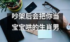 生肖男吵架后会表现得宠爱备至,像对待宝宝一样哄着你,让你暂时忘记争执的烦恼