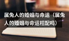 属兔人的婚姻与命运：这两者之间是否存在着神秘的联系和相互影响？