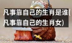 哪些生肖女更靠自己？能够独立自主克服困难，不依赖他人的生肖女有哪些？