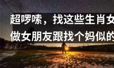 极度啰嗦! 就像在寻找一个类似母亲的女友一样，你应该找这些特定的生肖女！