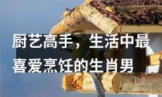 生活中最称职的厨艺高手 - 拥有烹饪天赋与热爱美食的生肖男