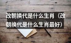 哪个属相代表改朝换代最为适宜(哪个生肖最适合代表改朝换代)