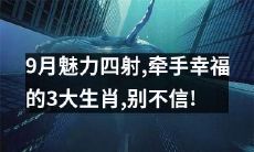 不要错过！9月中旬能量高涨，不妨考虑与这3大生肖联手创造无限幸福！