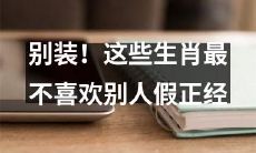 揭秘真相！这些中华十二生肖就是不喜欢人装！不论是谁，无论是什么场合，这些生肖都痛恨别人虚伪假正经的表现！
