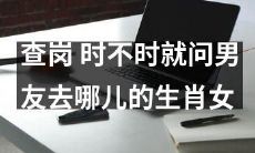 生肖女中的查岗狂魔：经常追问男友行踪的女性