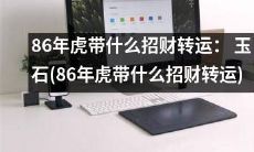 - 探寻86年虎的招财转运秘诀：玉石承载着幸运与财富之神！