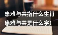 十二生肖中哪些属相寓意“患难与共”?(解释“患难与共”的意思)