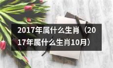 2017年哪些生肖属于什么？10月份的生肖属于哪些？