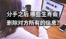 分手后，那些属于哪些生肖的人会毫不留情地彻底删除对方的所有信息？