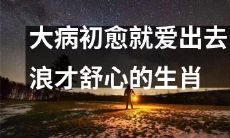 十二生肖中，有哪些动物在大病初愈后更喜欢出去旅游放松，以此舒缓心情呢？