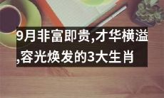 在9月蜜月期的非富即贵生肖，以才华横溢和容光焕发为特点的三个选择